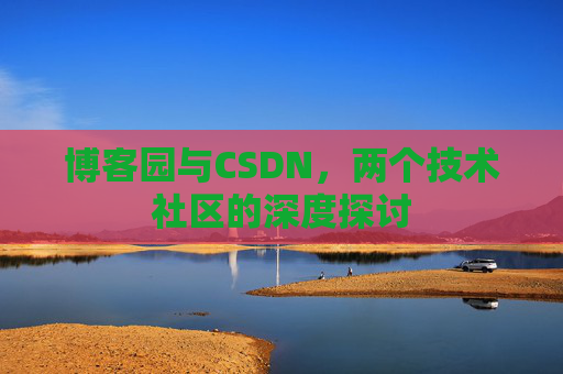 博客园与CSDN,两个技术社区的深度探讨 博客园与CSDN,两个技术社区的深度探讨